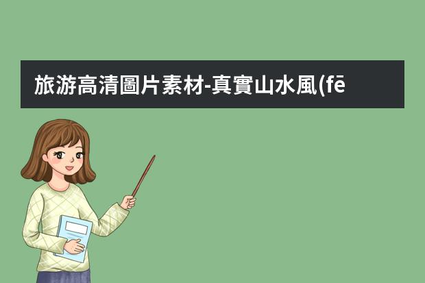 旅游高清圖片素材-真實山水風(fēng)景圖片大全，最美的山水風(fēng)景